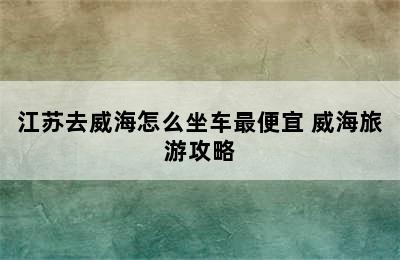 江苏去威海怎么坐车最便宜 威海旅游攻略